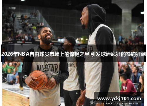 2026年NBA自由球员市场上的惊艳之星 引发球迷疯狂的签约狂潮