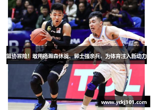 篮协冒险！敢用杨瀚森休战、郭士强亲兵，为体育注入新动力